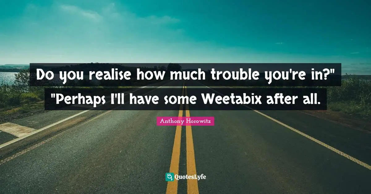 Do you realise how much trouble you're in?" "Perhaps I'll have some Weetabix after all.
