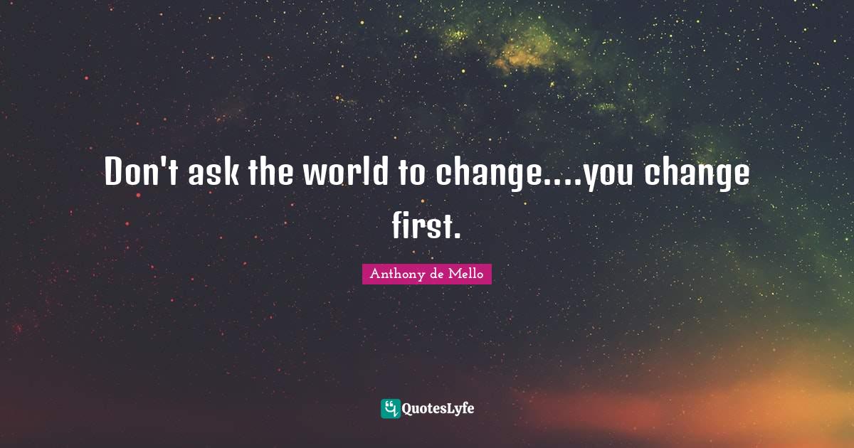 Don't ask the world to change....you change first.... Quote by Anthony de Mello QuotesLyfe