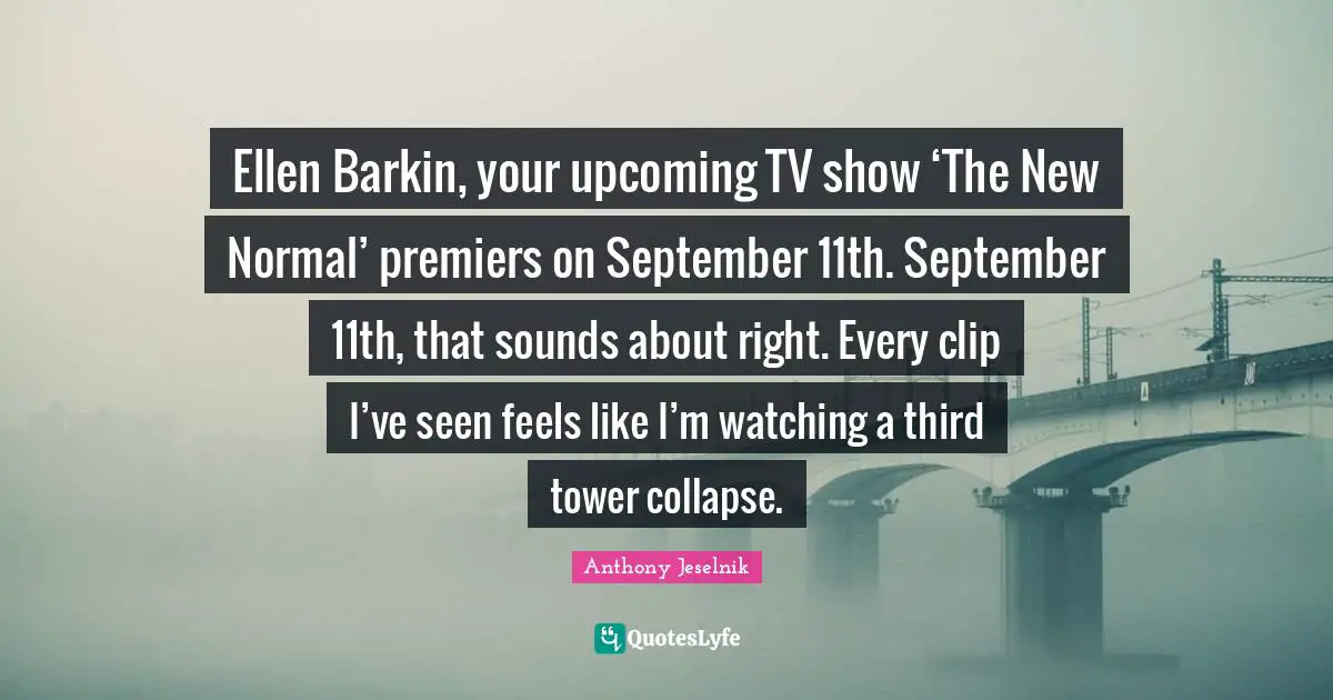 Ellen Barkin, your upcoming TV show ‘The New Normal’ premiers on September 11th. September 11th, that sounds about right. Every clip I’ve seen feels like I’m watching a third tower collapse.