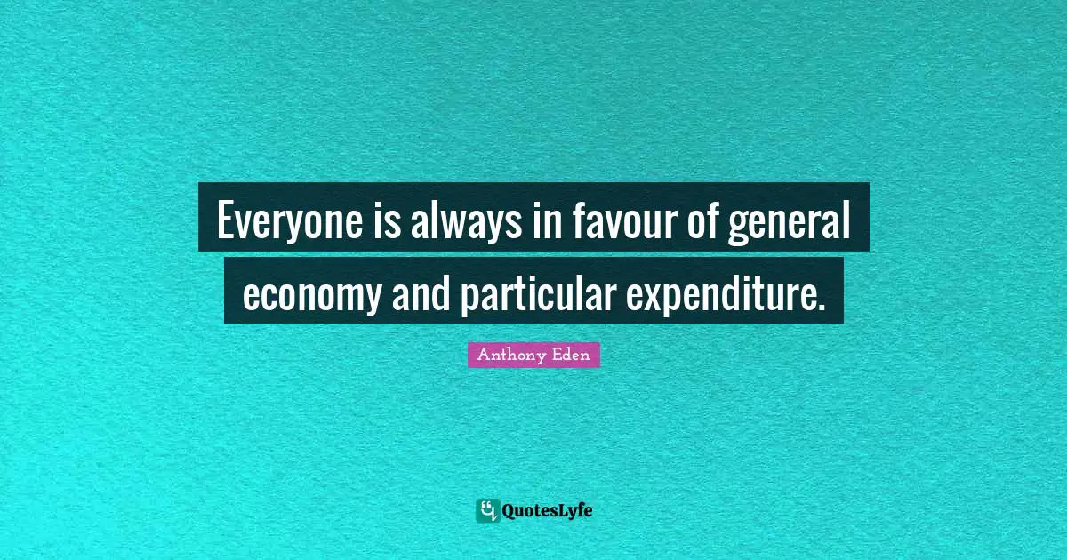 Anthony Eden Quotes: "Everyone is always in favour of general economy and particular expenditure."