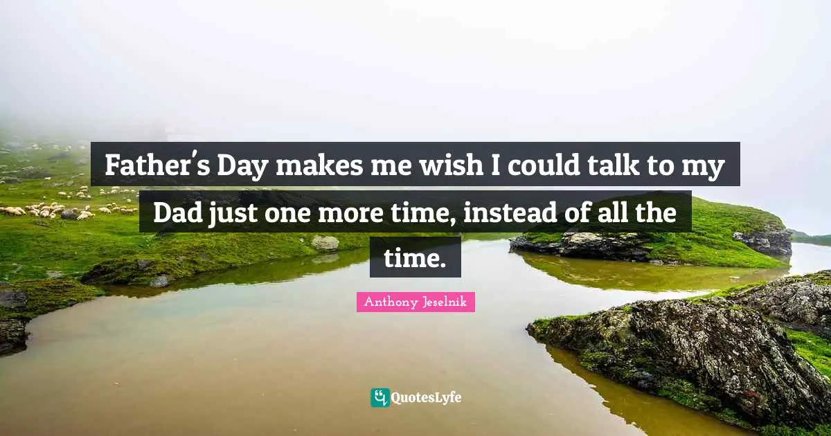 Father's Day makes me wish I could talk to my Dad just one more time, instead of all the time.