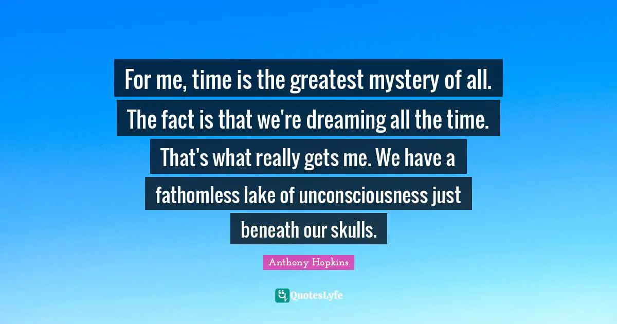 Skulls Quotes: "For me, time is the greatest mystery of all. The fact is that we're dreaming all the time. That's what really gets me. We have a fathomless lake of unconsciousness just beneath our skulls."