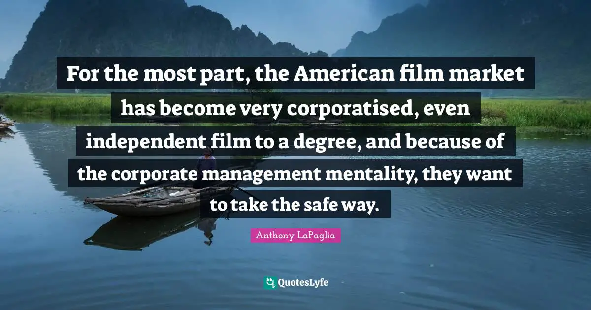 For the most part, the American film market has become very corporatised, even independent film to a degree, and because of the corporate management mentality, they want to take the safe way.