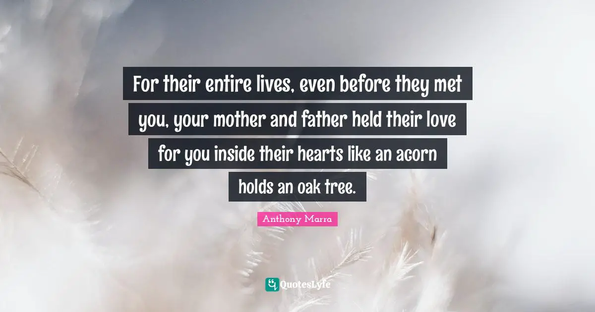 Mother And Father Quotes: "For their entire lives, even before they met you, your mother and father held their love for you inside their hearts like an acorn holds an oak tree."