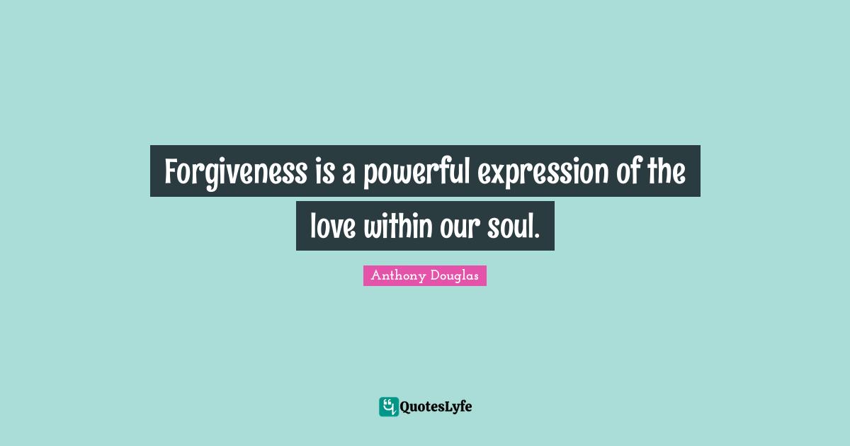 Forgiveness is a powerful expression of the love within our soul.