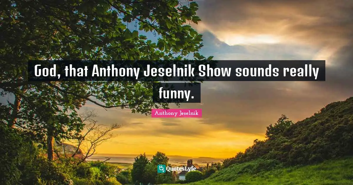 God, that Anthony Jeselnik Show sounds really funny.