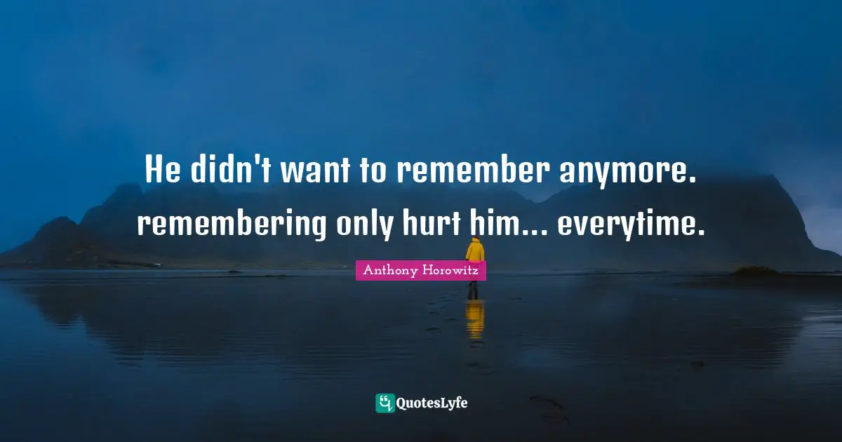 He didn't want to remember anymore. remembering only hurt him... everytime.