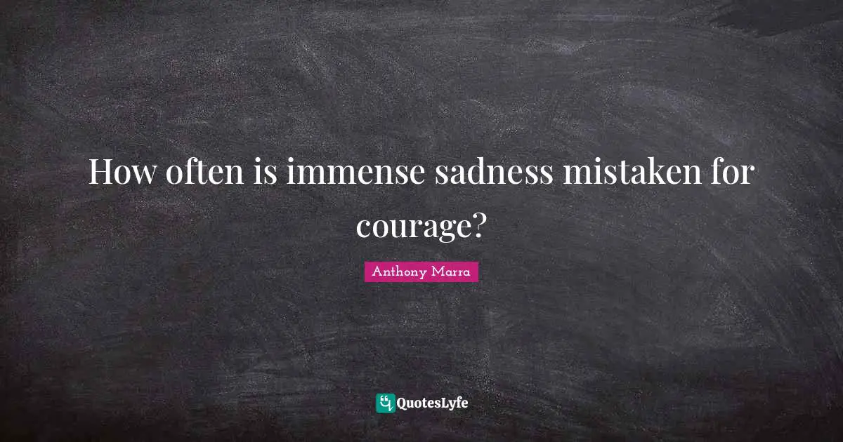 How often is immense sadness mistaken for courage?