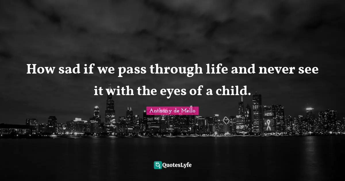 How sad if we pass through life and never see it with the eyes of a child.