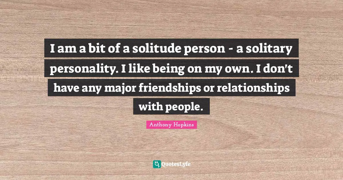 Solitary Quotes: "I am a bit of a solitude person - a solitary personality. I like being on my own. I don't have any major friendships or relationships with people."