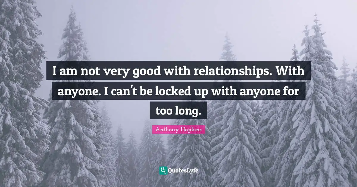 Anthony Hopkins Quotes: "I am not very good with relationships. With anyone. I can't be locked up with anyone for too long."