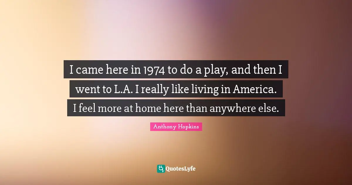 I came here in 1974 to do a play, and then I went to L.A. I really like living in America. I feel more at home here than anywhere else.
