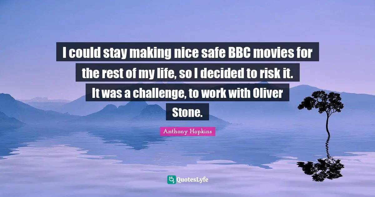 I could stay making nice safe BBC movies for the rest of my life, so I decided to risk it. It was a challenge, to work with Oliver Stone.