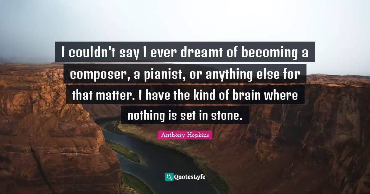 I couldn't say I ever dreamt of becoming a composer, a pianist, or anything else for that matter. I have the kind of brain where nothing is set in stone.