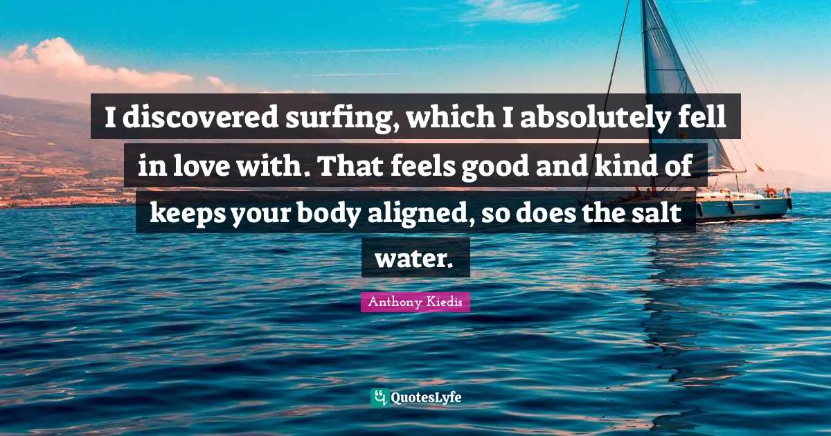 Anthony Kiedis Quotes: "I discovered surfing, which I absolutely fell in love with. That feels good and kind of keeps your body aligned, so does the salt water."