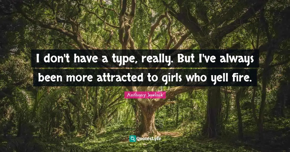 Anthony Jeselnik Quotes: "I don't have a type, really. But I've always been more attracted to girls who yell fire."