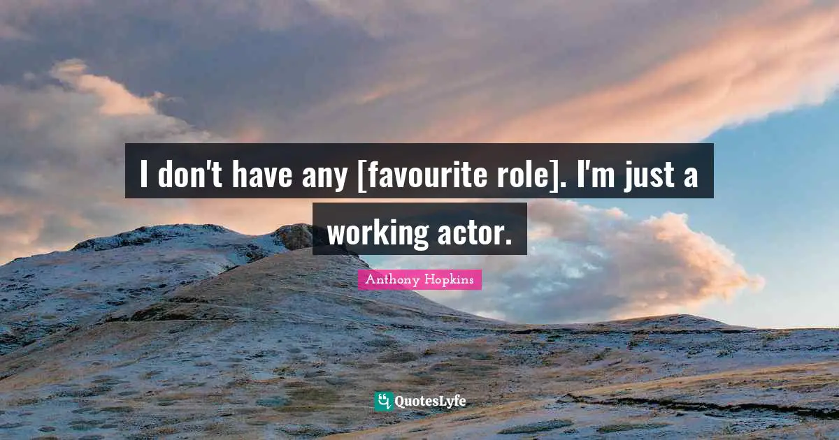 I don't have any [favourite role]. I'm just a working actor.