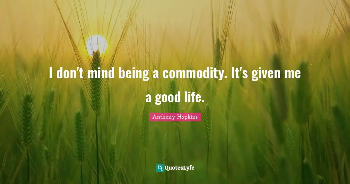 I don't mind being a commodity. It's given me a good life.