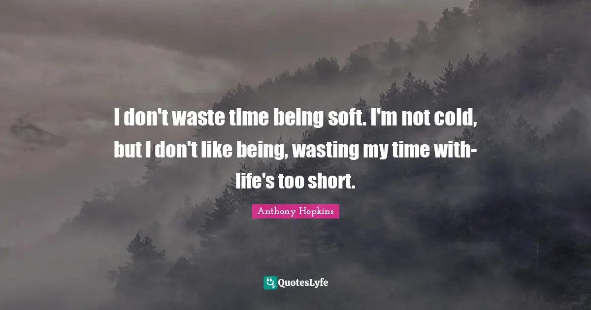 I don't waste time being soft. I'm not cold, but I don't like being, wasting my time with-life's too short.