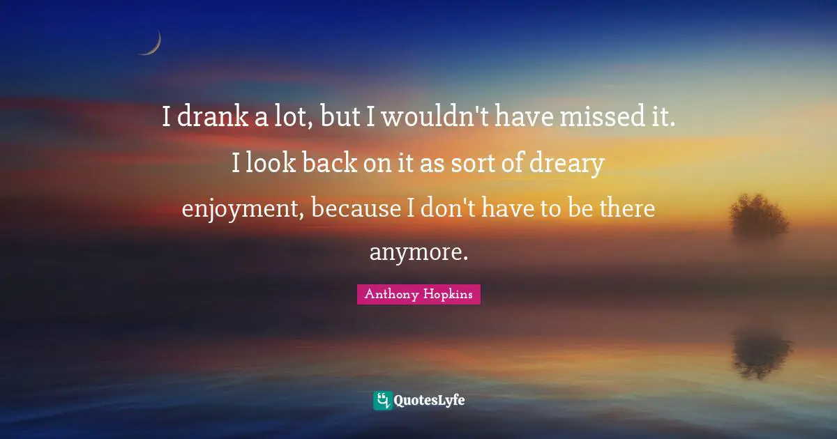 Aa Recovery Quotes: "I drank a lot, but I wouldn't have missed it. I look back on it as sort of dreary enjoyment, because I don't have to be there anymore."