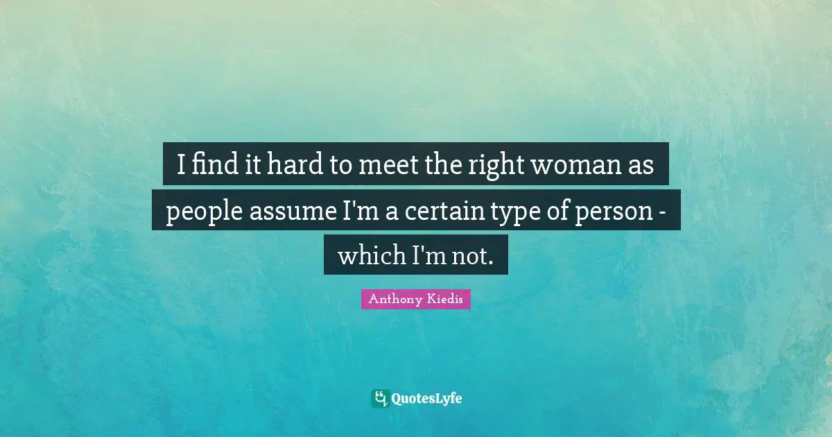 I find it hard to meet the right woman as people assume I'm a certain type of person - which I'm not.