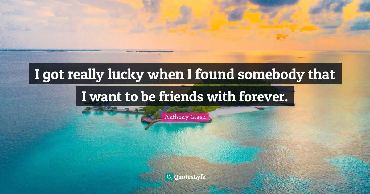 I got really lucky when I found somebody that I want to be friends with forever.