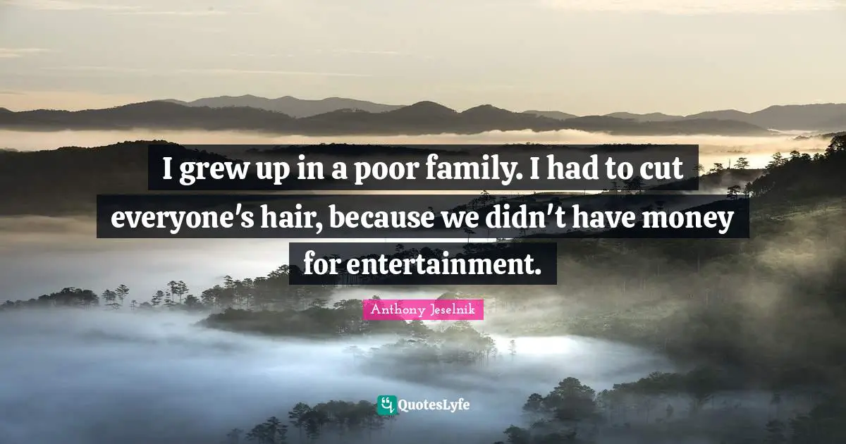I grew up in a poor family. I had to cut everyone's hair, because we didn't have money for entertainment.