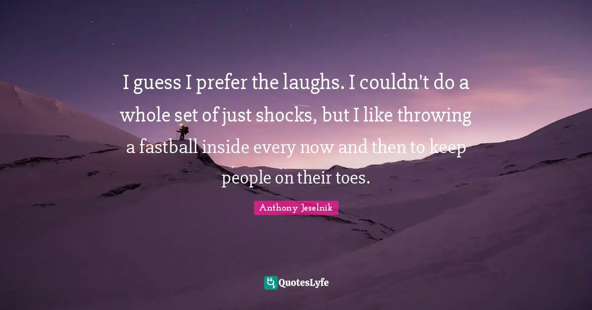 I guess I prefer the laughs. I couldn't do a whole set of just shocks, but I like throwing a fastball inside every now and then to keep people on their toes.