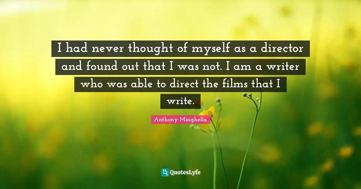 I had never thought of myself as a director and found out that I was not. I am a writer who was able to direct the films that I write.
