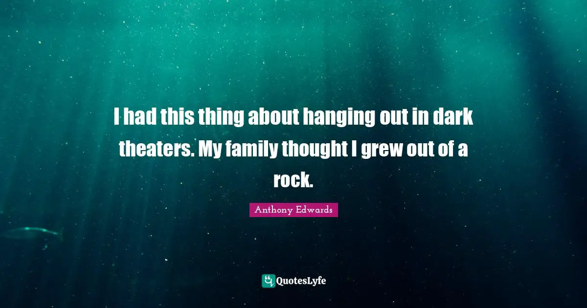 I had this thing about hanging out in dark theaters. My family thought I grew out of a rock.