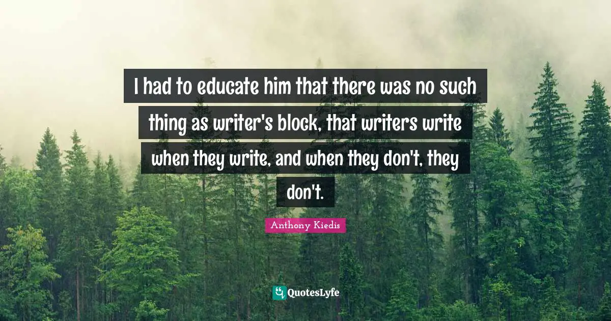 I had to educate him that there was no such thing as writer's block, that writers write when they write, and when they don't, they don't.