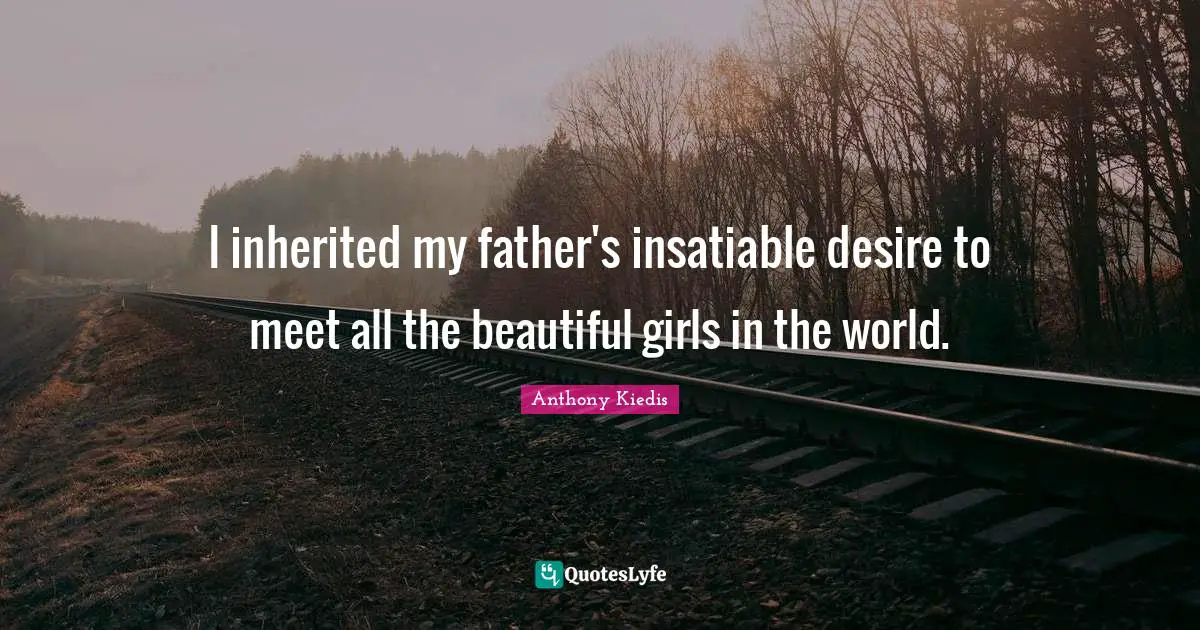 I inherited my father's insatiable desire to meet all the beautiful girls in the world.