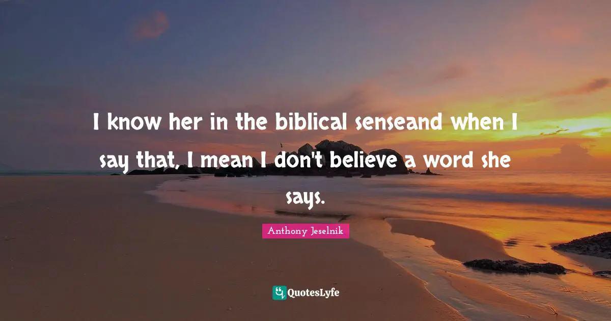 Biblical Quotes: "I know her in the biblical senseand when I say that, I mean I don't believe a word she says."