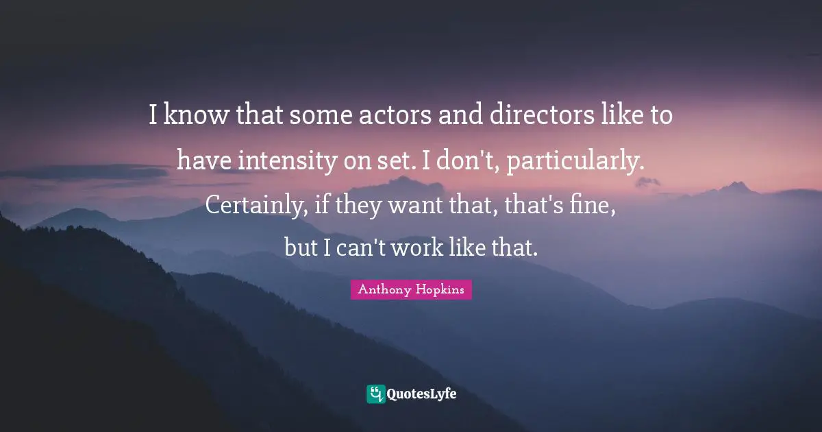 Anthony Hopkins Quotes: "I know that some actors and directors like to have intensity on set. I don't, particularly. Certainly, if they want that, that's fine, but I can't work like that."