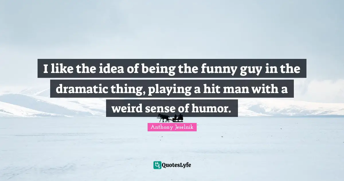 I like the idea of being the funny guy in the dramatic thing, playing a hit man with a weird sense of humor.