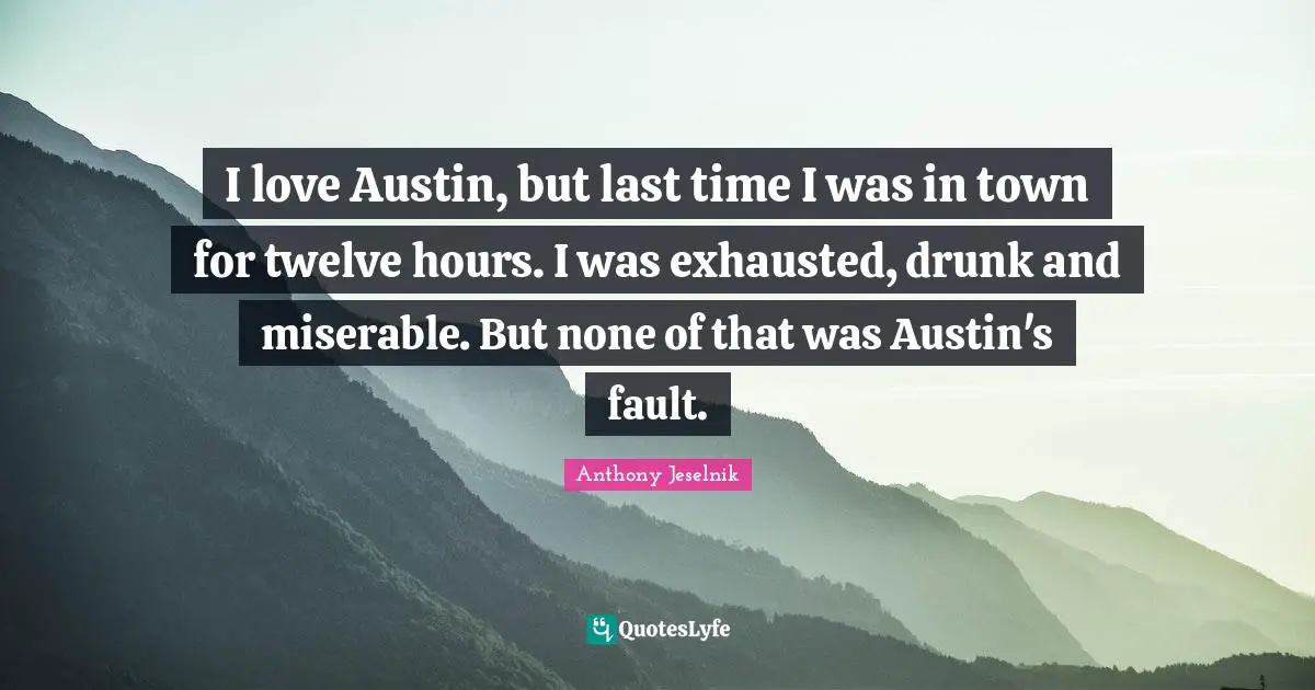 I love Austin, but last time I was in town for twelve hours. I was exhausted, drunk and miserable. But none of that was Austin's fault.