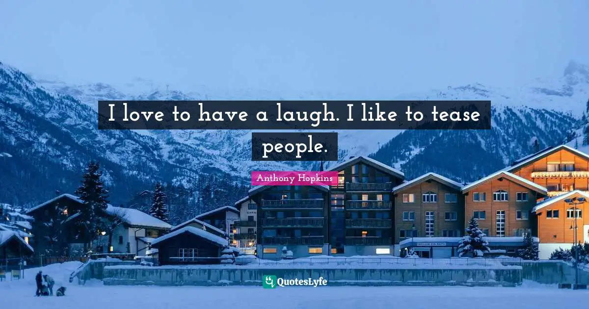I love to have a laugh. I like to tease people.