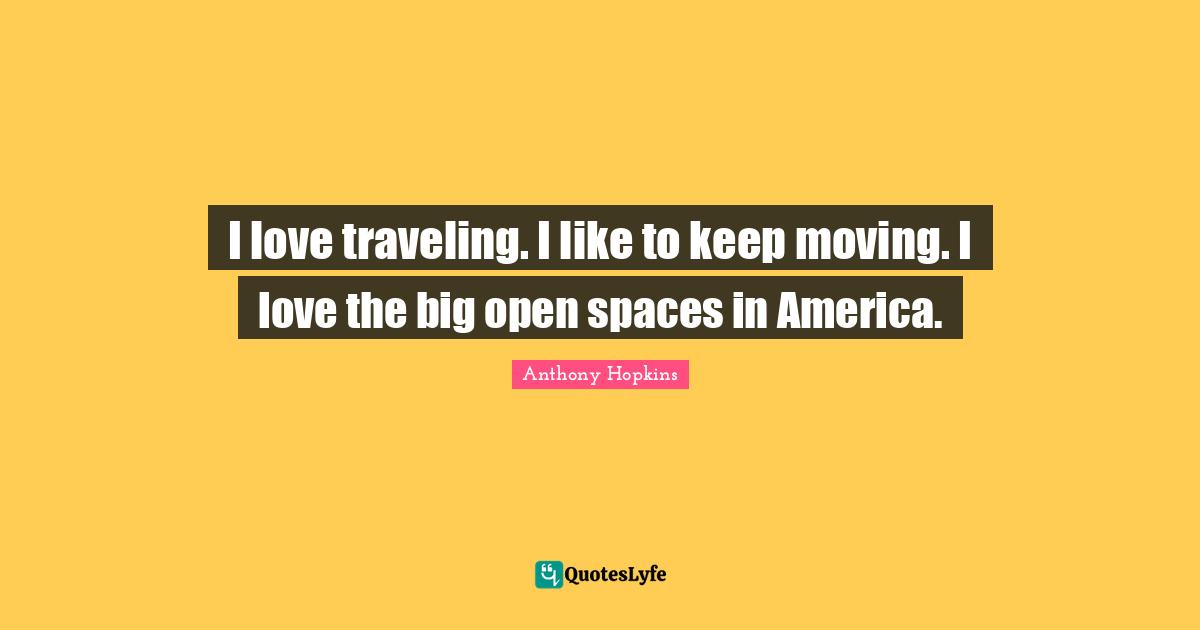 Open Spaces Quotes: "I love traveling. I like to keep moving. I love the big open spaces in America."