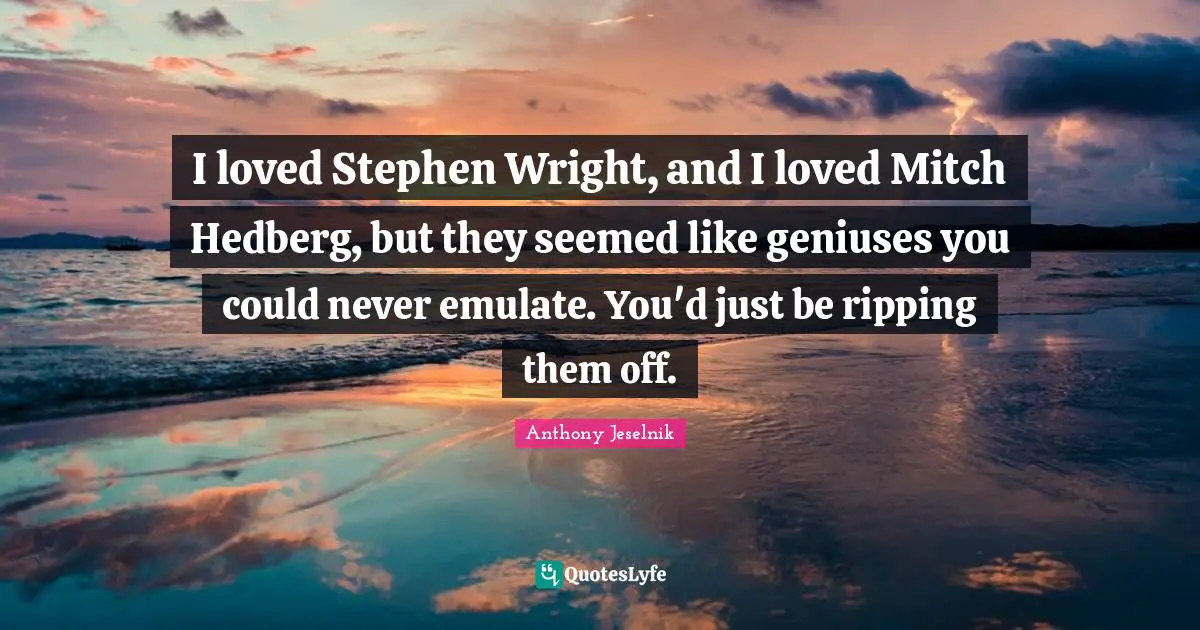 Emulate Quotes: "I loved Stephen Wright, and I loved Mitch Hedberg, but they seemed like geniuses you could never emulate. You'd just be ripping them off."