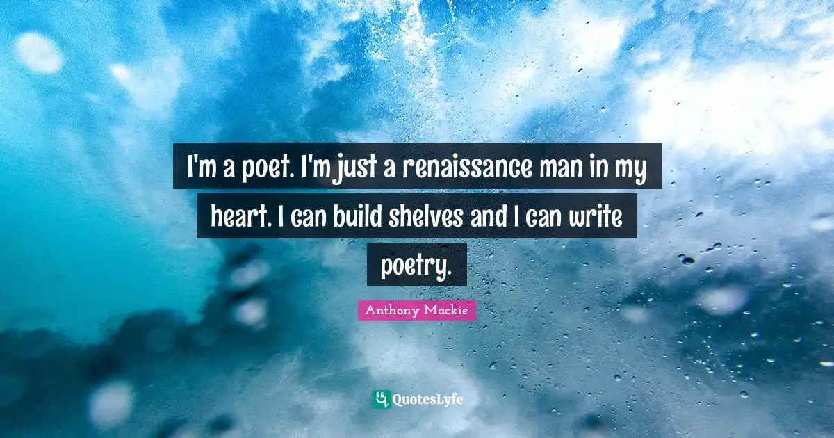 I'm a poet. I'm just a renaissance man in my heart. I can build shelves and I can write poetry.