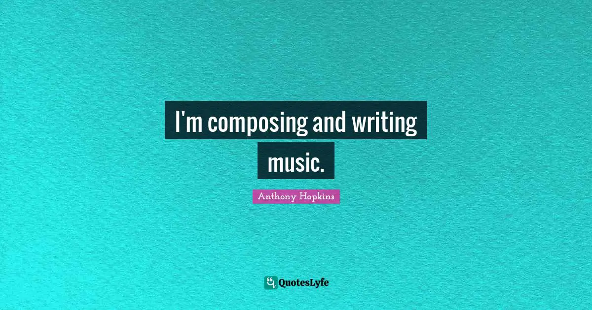 I'm composing and writing music.