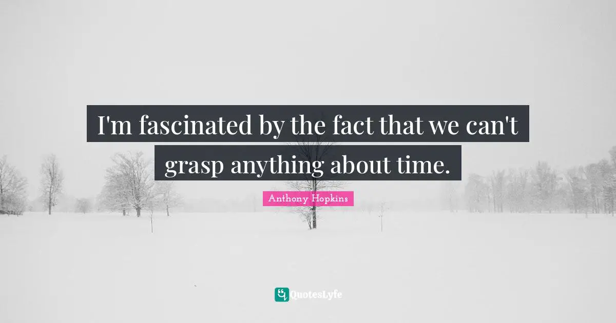 I'm fascinated by the fact that we can't grasp anything about time.