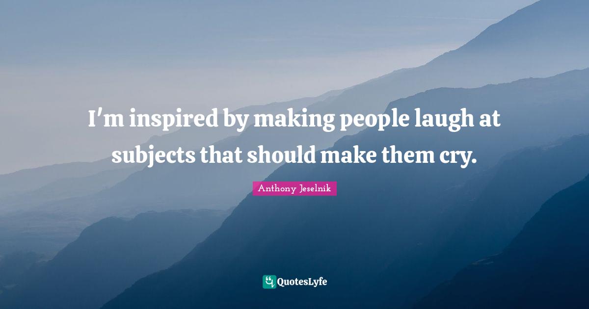 Making People Laugh Quotes: "I'm inspired by making people laugh at subjects that should make them cry."