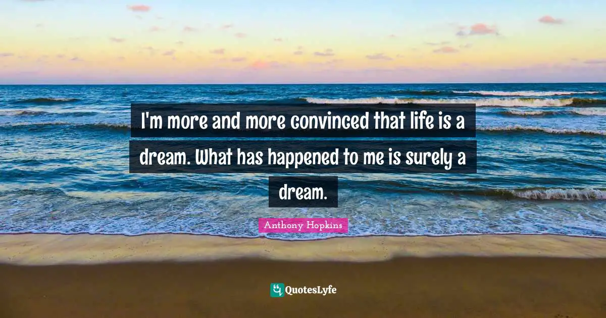 I'm more and more convinced that life is a dream. What has happened to me is surely a dream.