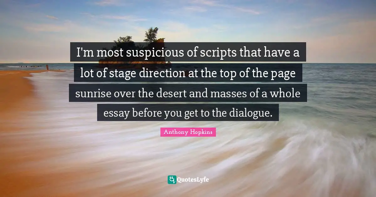 Scripts Quotes: "I'm most suspicious of scripts that have a lot of stage direction at the top of the page sunrise over the desert and masses of a whole essay before you get to the dialogue."