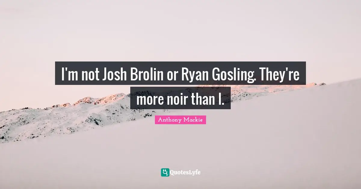 Josh Quotes: "I'm not Josh Brolin or Ryan Gosling. They're more noir than I."