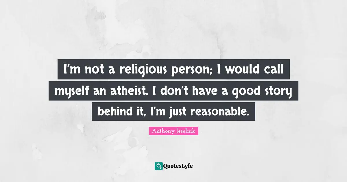 Story Quotes: "I’m not a religious person; I would call myself an atheist. I don’t have a good story behind it, I’m just reasonable."