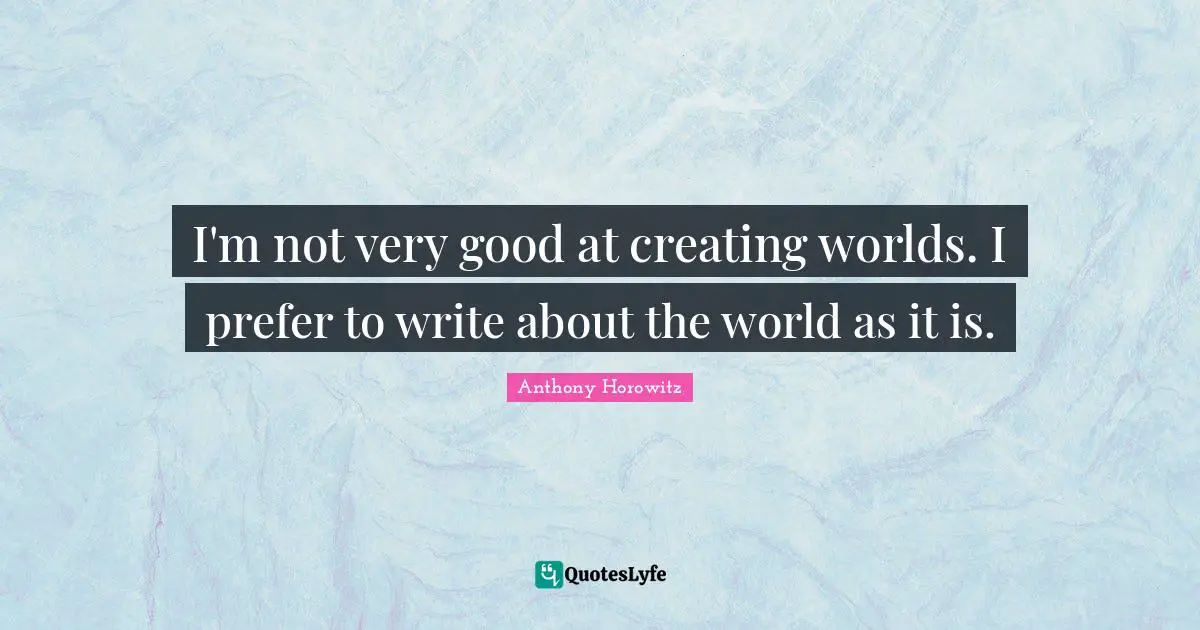 Anthony Horowitz Quotes: "I'm not very good at creating worlds. I prefer to write about the world as it is."