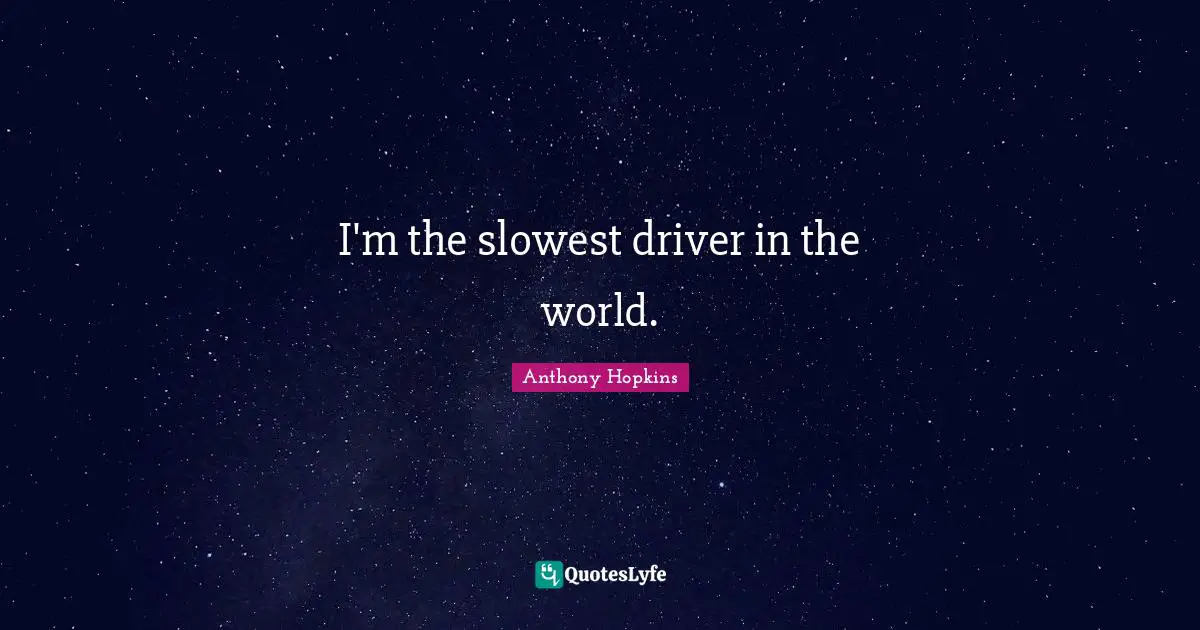 I'm the slowest driver in the world.