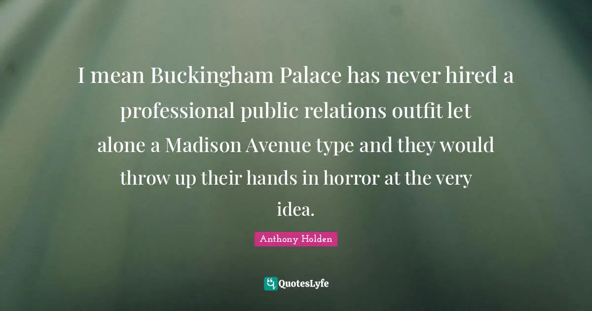 Type Quotes: "I mean Buckingham Palace has never hired a professional public relations outfit let alone a Madison Avenue type and they would throw up their hands in horror at the very idea."